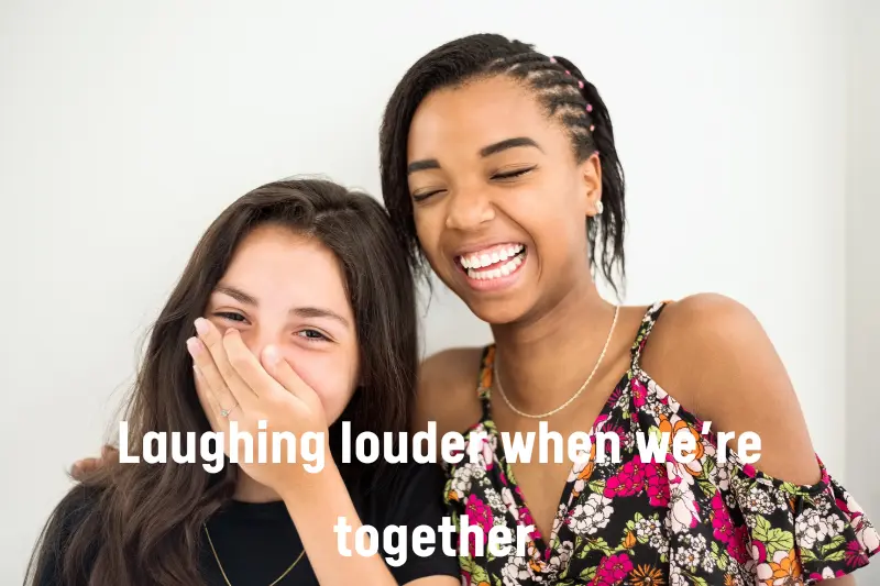 laughing louder when we’re together