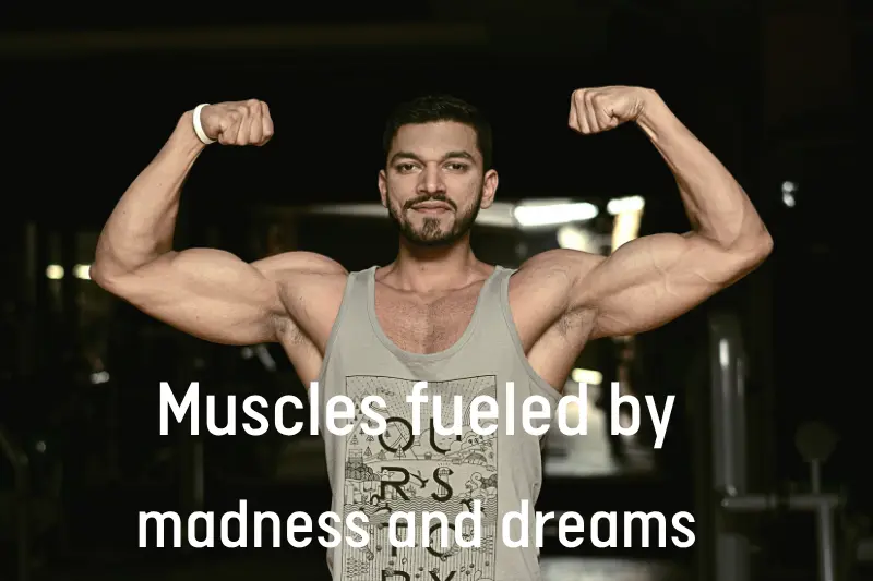 muscles fueled by madness and dreams