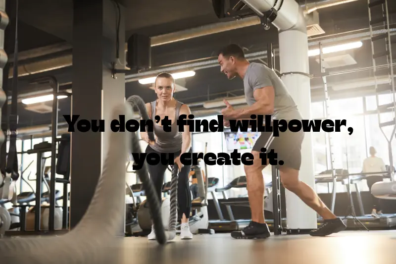 you don’t find willpower, you create it